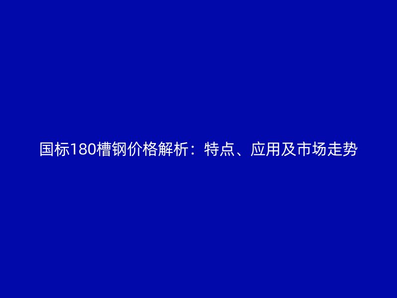國標(biāo)180槽鋼價(jià)格解析：特點(diǎn)、應(yīng)用及市場走勢