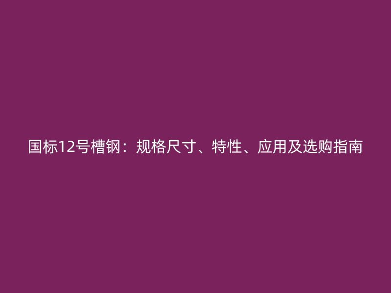國標(biāo)12號槽鋼：規(guī)格尺寸、特性、應(yīng)用及選購指南