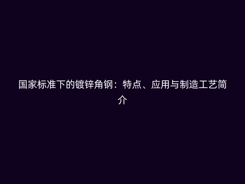 國(guó)家標(biāo)準(zhǔn)下的鍍鋅角鋼：特點(diǎn)、應(yīng)用與制造工藝簡(jiǎn)介