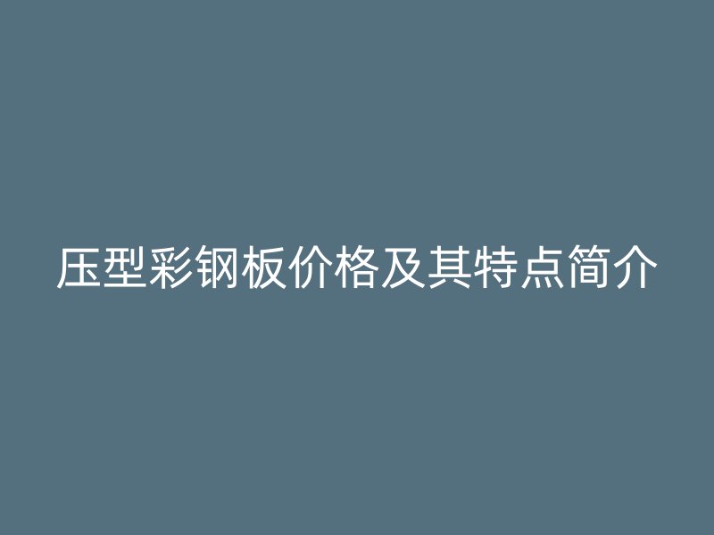 壓型彩鋼板價(jià)格及其特點(diǎn)簡介