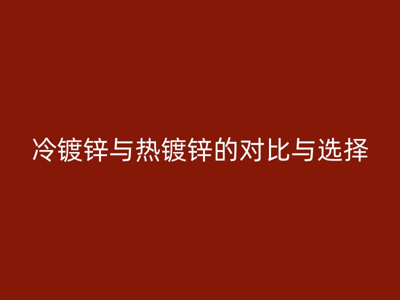冷鍍鋅與熱鍍鋅的對比與選擇