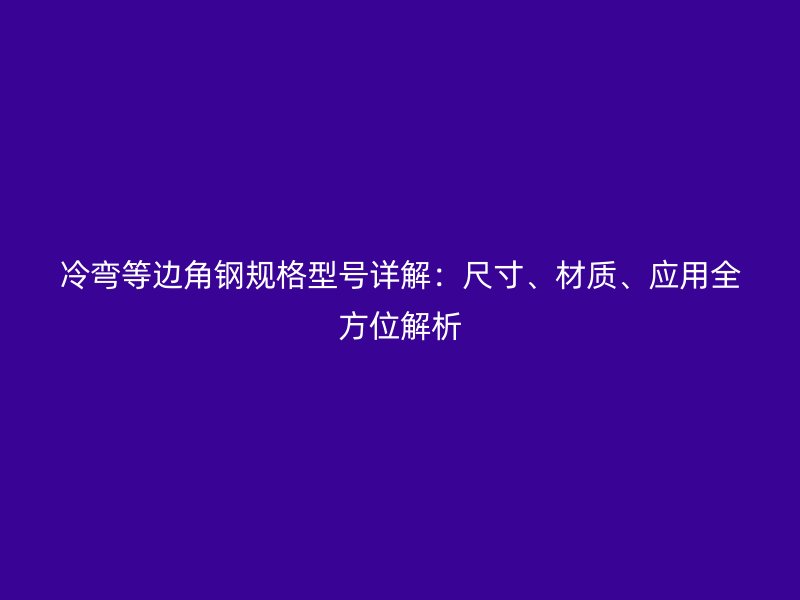 冷彎等邊角鋼規(guī)格型號(hào)詳解：尺寸、材質(zhì)、應(yīng)用全方位解析