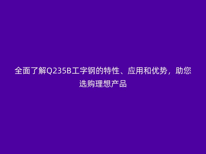全面了解Q235B工字鋼的特性、應(yīng)用和優(yōu)勢，助您選購理想產(chǎn)品