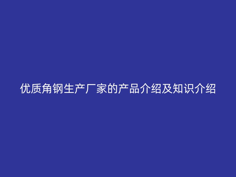 優(yōu)質角鋼生產廠家的產品介紹及知識介紹