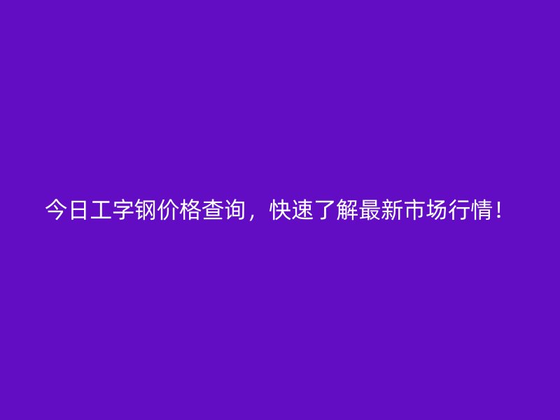 今日工字鋼價格查詢，快速了解最新市場行情！