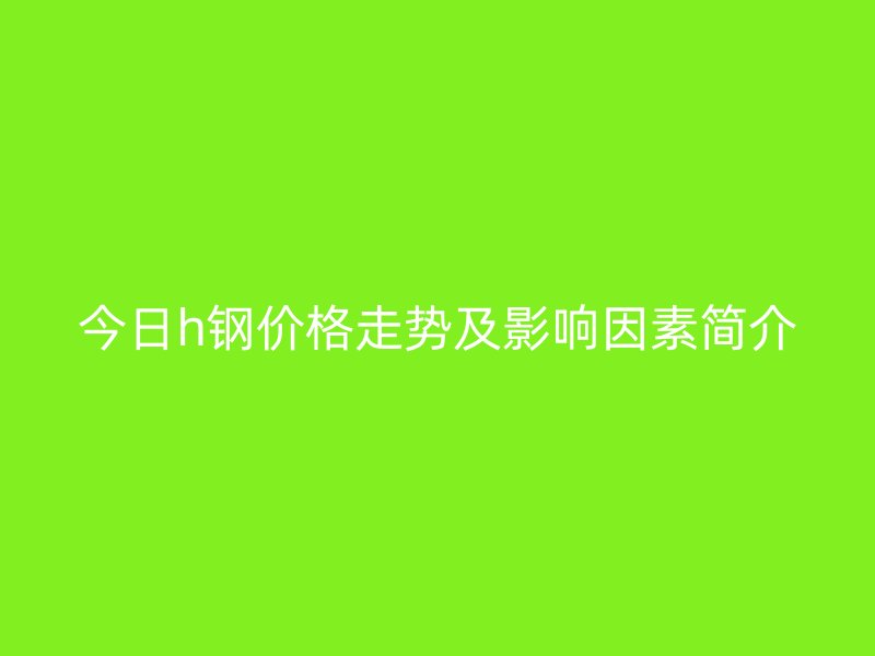 今日h鋼價格走勢及影響因素簡介