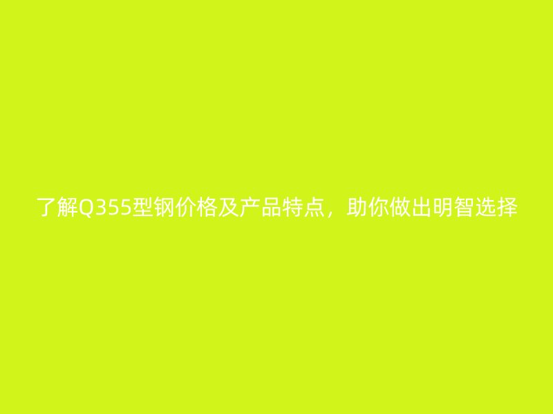 了解Q355型鋼價格及產(chǎn)品特點，助你做出明智選擇