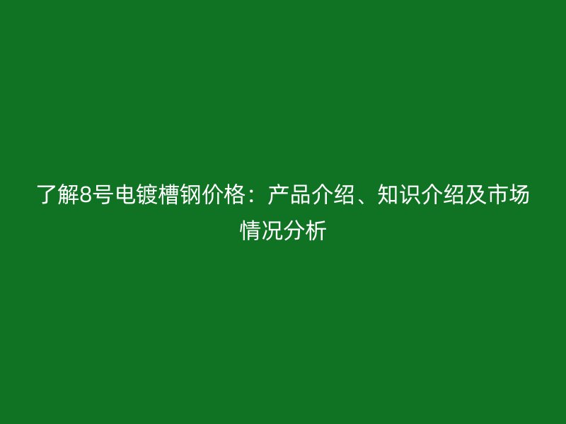 了解8號電鍍槽鋼價格：產(chǎn)品介紹、知識介紹及市場情況分析