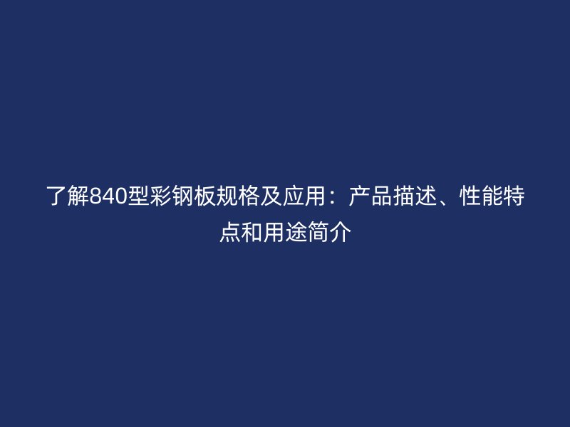 了解840型彩鋼板規(guī)格及應(yīng)用：產(chǎn)品描述、性能特點(diǎn)和用途簡(jiǎn)介