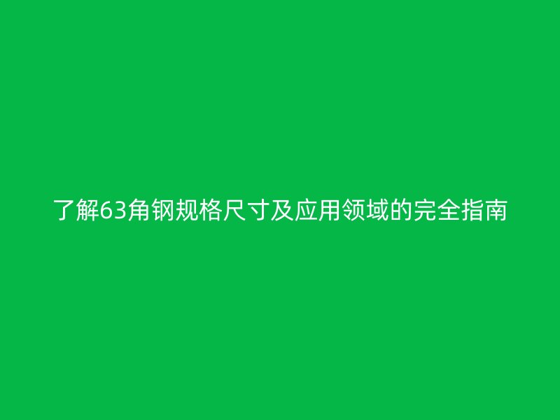 了解63角鋼規(guī)格尺寸及應用領域的完全指南