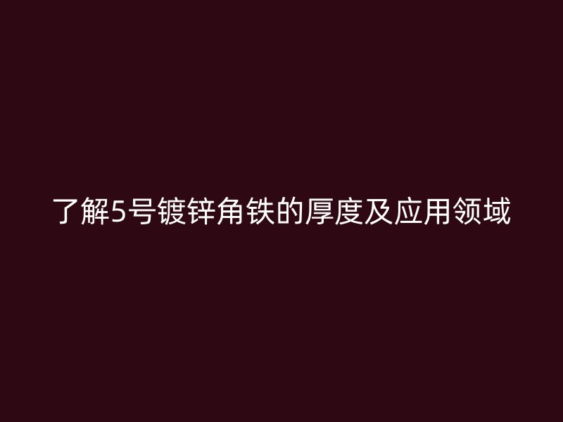 了解5號(hào)鍍鋅角鐵的厚度及應(yīng)用領(lǐng)域