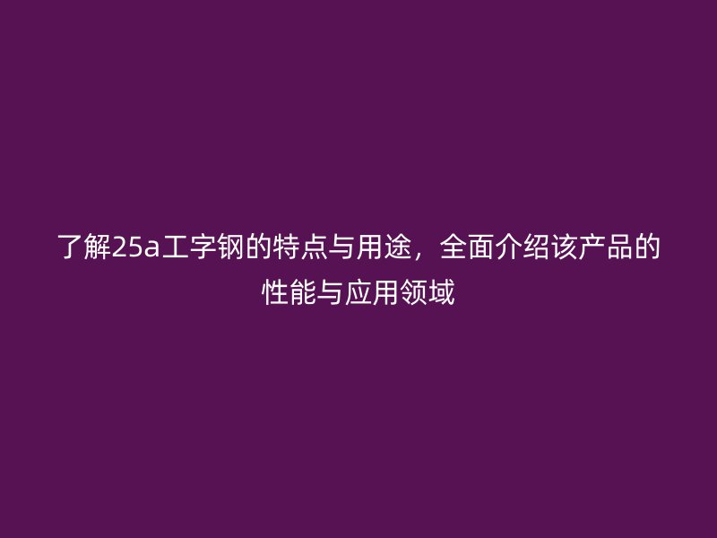 了解25a工字鋼的特點與用途，全面介紹該產(chǎn)品的性能與應用領(lǐng)域