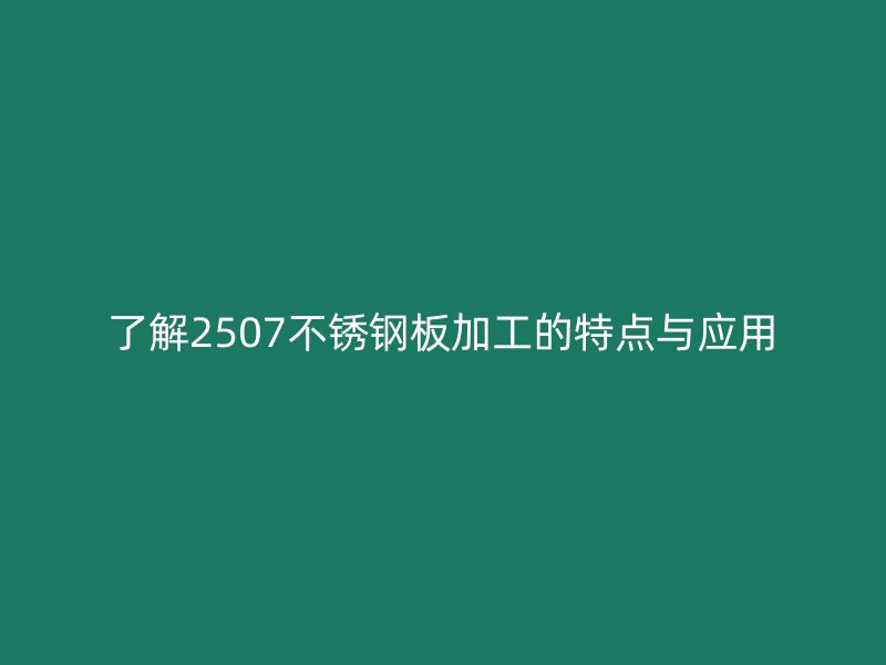 了解2507不銹鋼板加工的特點與應(yīng)用