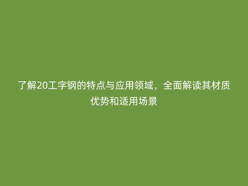 了解20工字鋼的特點與應(yīng)用領(lǐng)域，全面解讀其材質(zhì)優(yōu)勢和適用場景