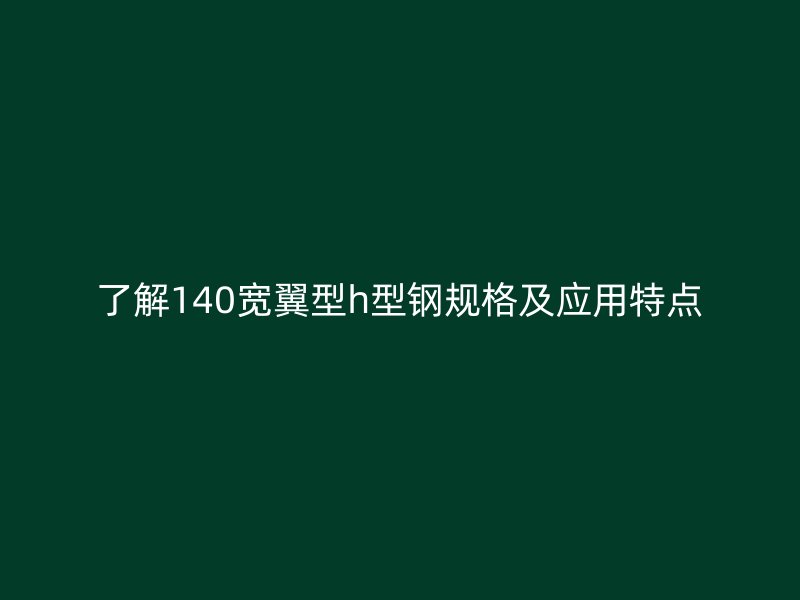 了解140寬翼型h型鋼規(guī)格及應(yīng)用特點(diǎn)