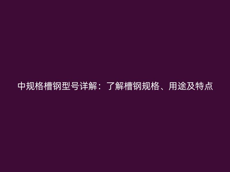 中規(guī)格槽鋼型號詳解：了解槽鋼規(guī)格、用途及特點