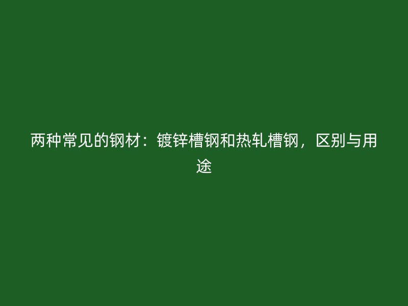 兩種常見(jiàn)的鋼材：鍍鋅槽鋼和熱軋槽鋼，區(qū)別與用途