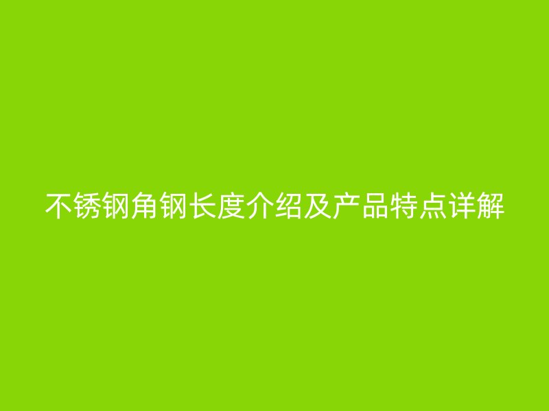 不銹鋼角鋼長度介紹及產(chǎn)品特點詳解