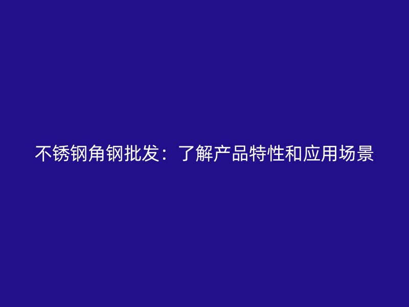 不銹鋼角鋼批發(fā)：了解產品特性和應用場景