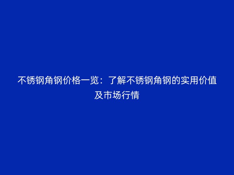 不銹鋼角鋼價(jià)格一覽：了解不銹鋼角鋼的實(shí)用價(jià)值及市場(chǎng)行情