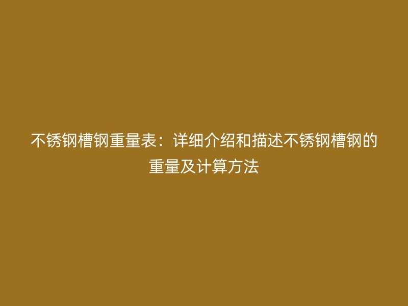 不銹鋼槽鋼重量表：詳細(xì)介紹和描述不銹鋼槽鋼的重量及計(jì)算方法