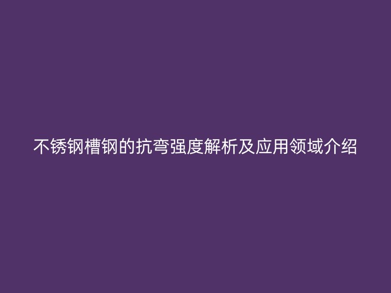 不銹鋼槽鋼的抗彎強(qiáng)度解析及應(yīng)用領(lǐng)域介紹
