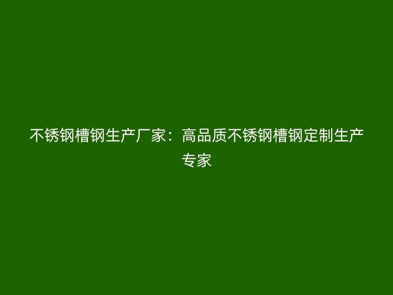 不銹鋼槽鋼生產(chǎn)廠家：高品質(zhì)不銹鋼槽鋼定制生產(chǎn)專家