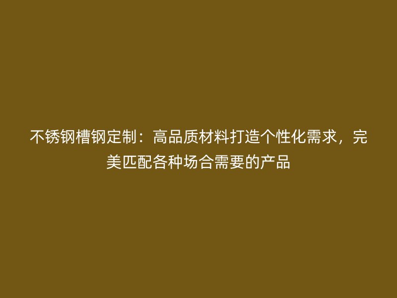 不銹鋼槽鋼定制：高品質材料打造個性化需求，完美匹配各種場合需要的產品