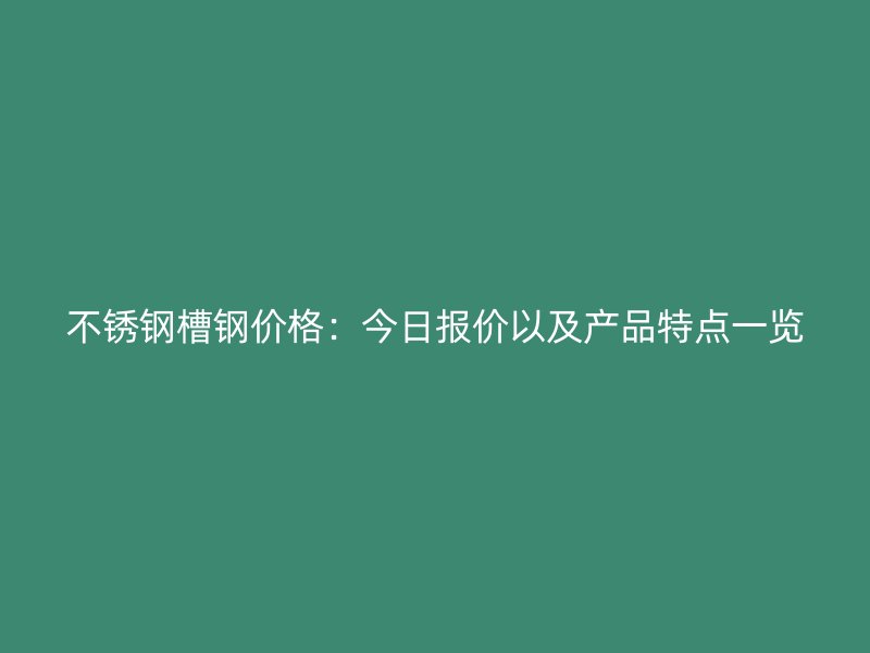 不銹鋼槽鋼價(jià)格：今日?qǐng)?bào)價(jià)以及產(chǎn)品特點(diǎn)一覽
