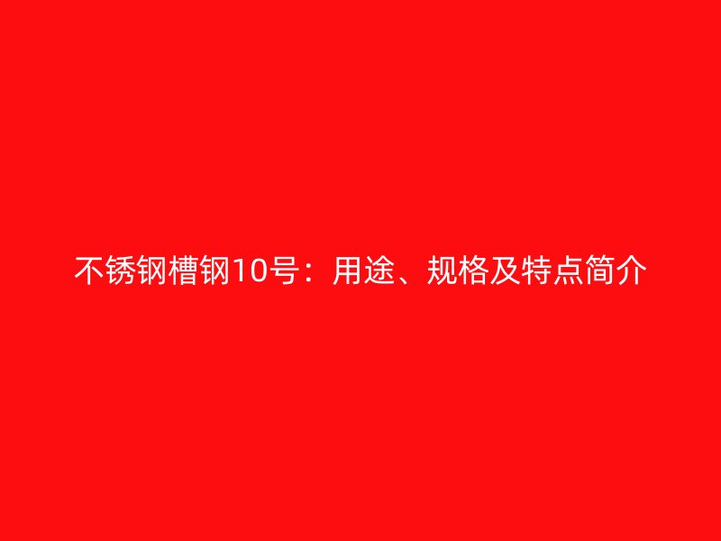 不銹鋼槽鋼10號：用途、規(guī)格及特點簡介