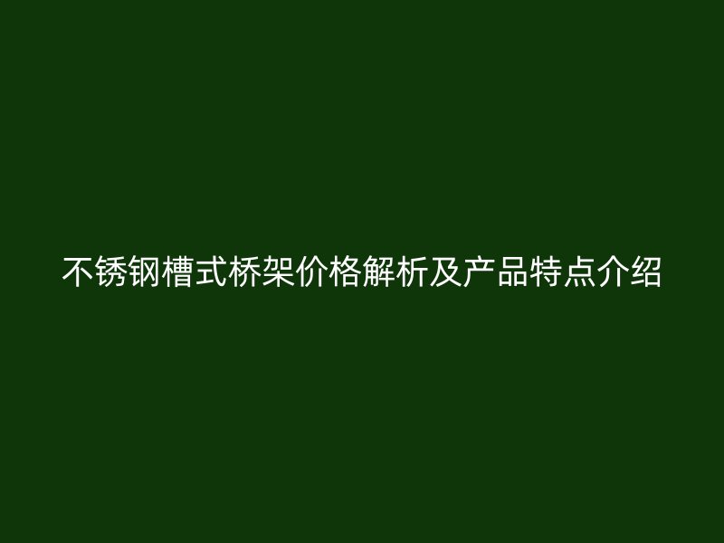 不銹鋼槽式橋架價格解析及產(chǎn)品特點(diǎn)介紹