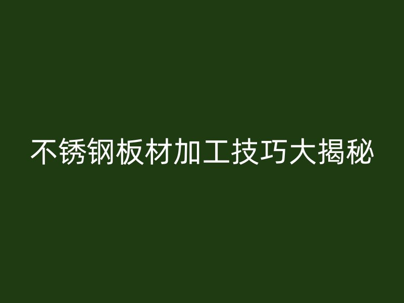 不銹鋼板材加工技巧大揭秘