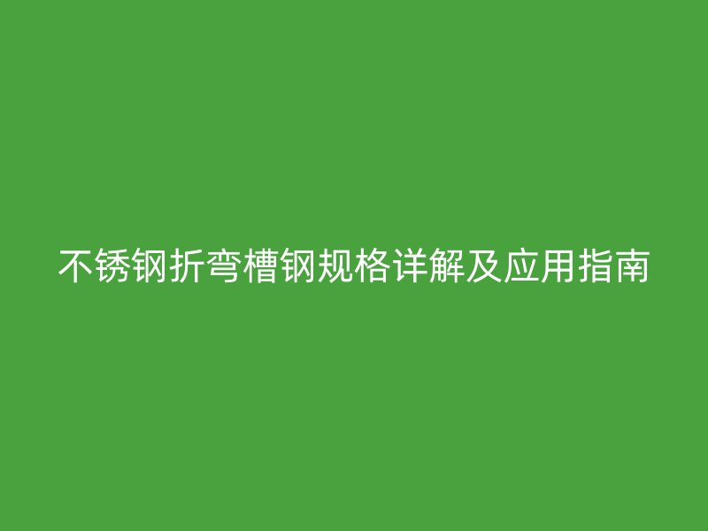 不銹鋼折彎槽鋼規(guī)格詳解及應(yīng)用指南