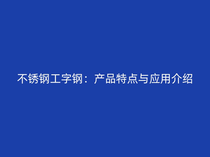 不銹鋼工字鋼：產(chǎn)品特點(diǎn)與應(yīng)用介紹