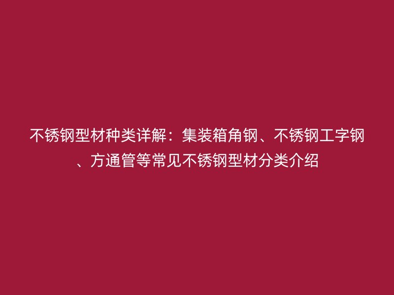 不銹鋼型材種類詳解：集裝箱角鋼、不銹鋼工字鋼、方通管等常見不銹鋼型材分類介紹