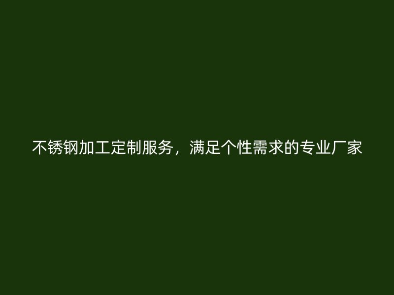 不銹鋼加工定制服務(wù)，滿足個性需求的專業(yè)廠家