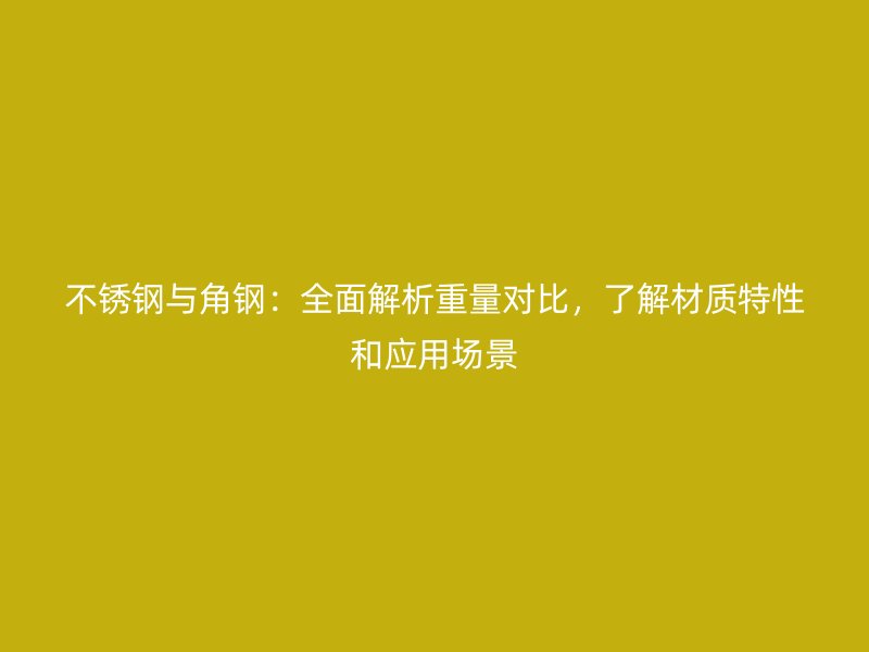 不銹鋼與角鋼：全面解析重量對(duì)比，了解材質(zhì)特性和應(yīng)用場(chǎng)景
