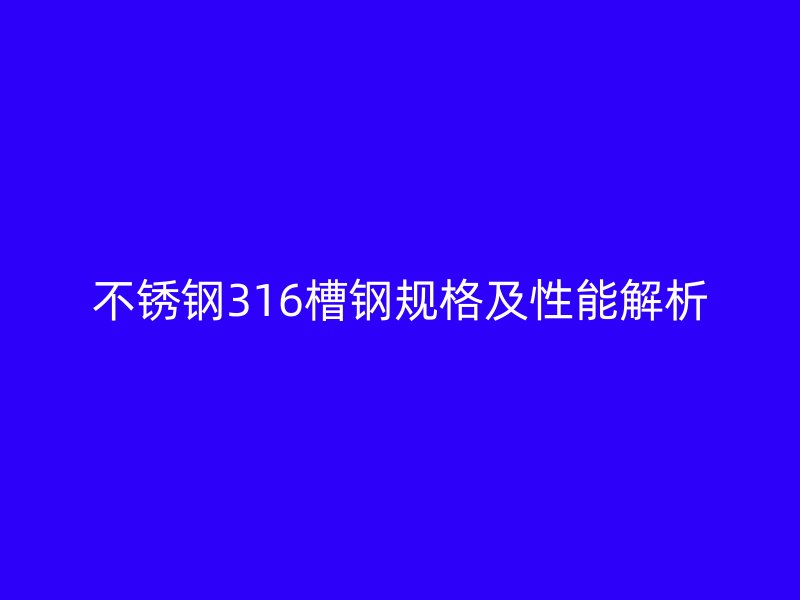 不銹鋼316槽鋼規(guī)格及性能解析