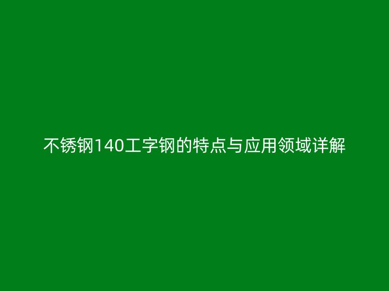 不銹鋼140工字鋼的特點(diǎn)與應(yīng)用領(lǐng)域詳解
