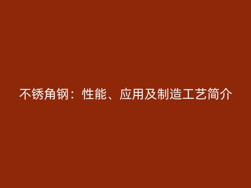 不銹角鋼：性能、應(yīng)用及制造工藝簡介