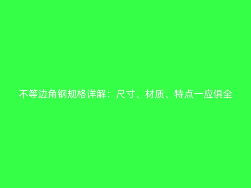 不等邊角鋼規(guī)格詳解：尺寸、材質、特點一應俱全