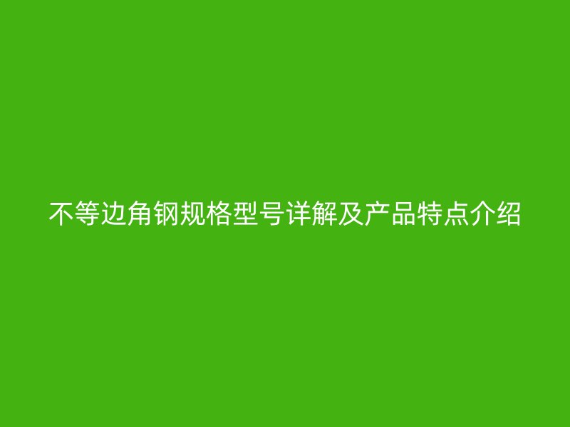 不等邊角鋼規(guī)格型號詳解及產(chǎn)品特點(diǎn)介紹