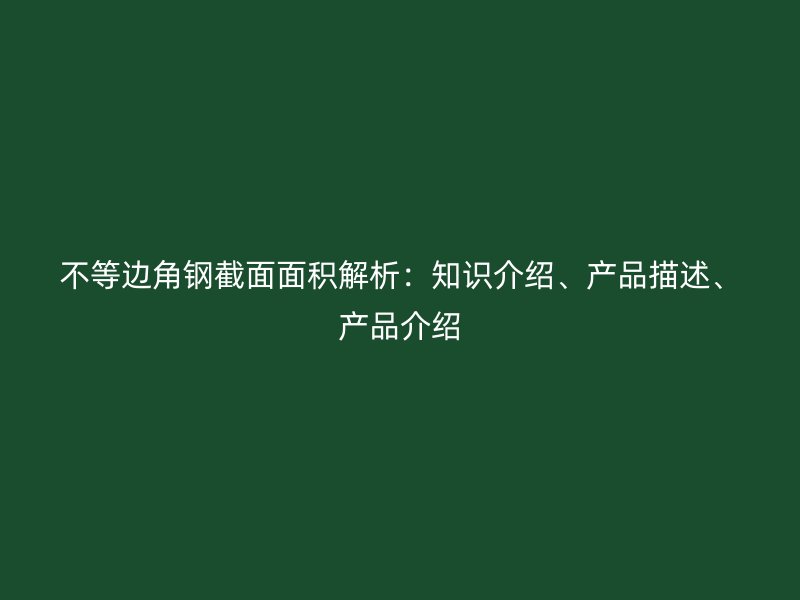 不等邊角鋼截面面積解析：知識(shí)介紹、產(chǎn)品描述、產(chǎn)品介紹