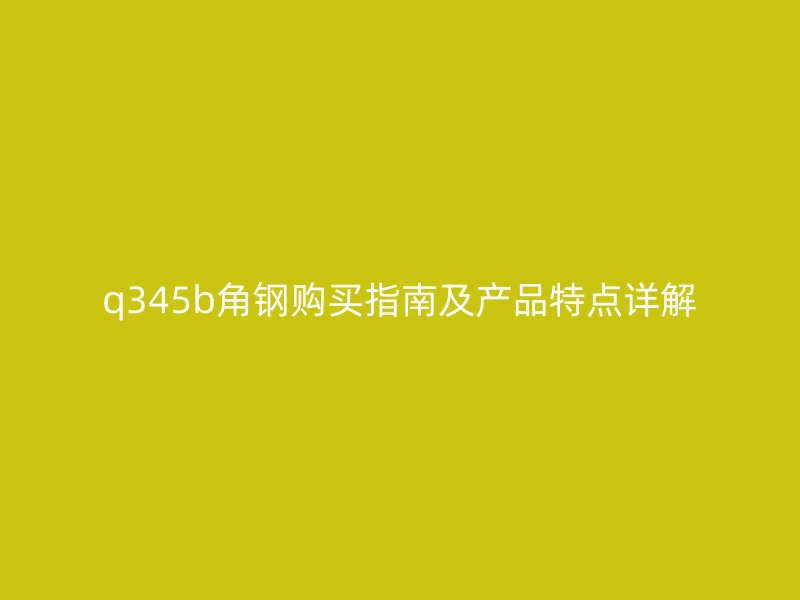 q345b角鋼購買指南及產(chǎn)品特點(diǎn)詳解