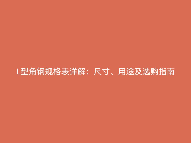 L型角鋼規(guī)格表詳解：尺寸、用途及選購指南