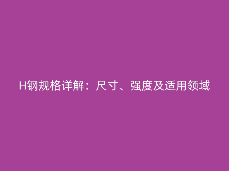 H鋼規(guī)格詳解：尺寸、強度及適用領(lǐng)域
