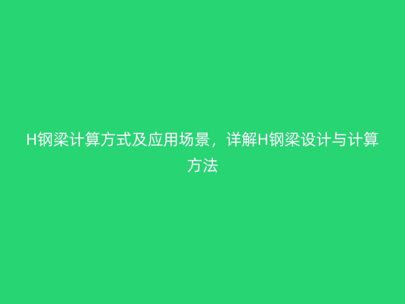 H鋼梁計(jì)算方式及應(yīng)用場(chǎng)景，詳解H鋼梁設(shè)計(jì)與計(jì)算方法