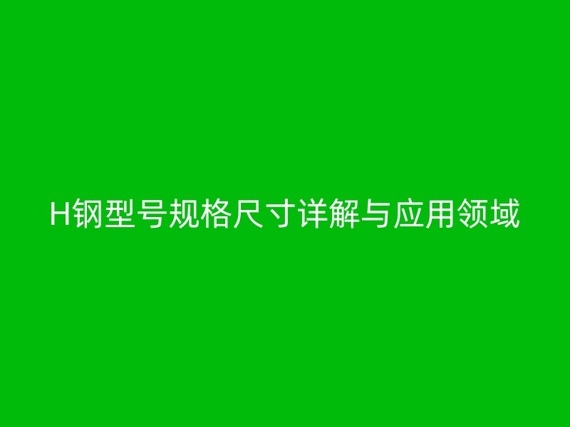 H鋼型號(hào)規(guī)格尺寸詳解與應(yīng)用領(lǐng)域