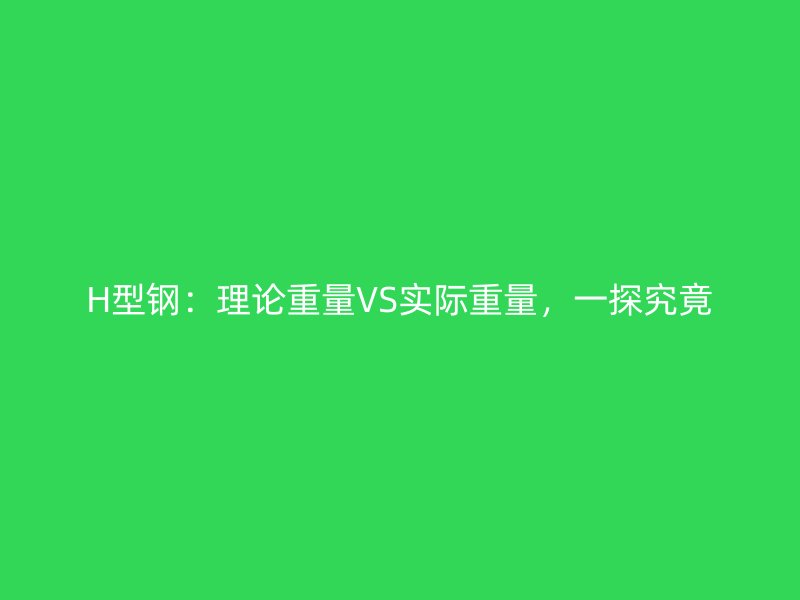 H型鋼：理論重量VS實(shí)際重量，一探究竟