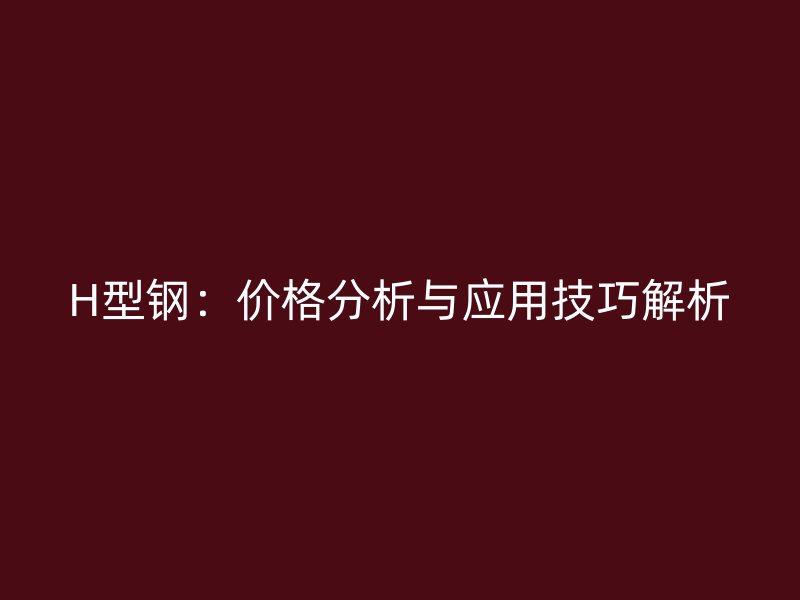 H型鋼：價格分析與應(yīng)用技巧解析